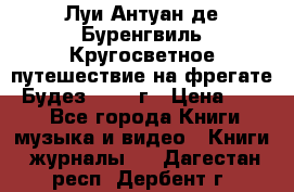 Луи Антуан де Буренгвиль Кругосветное путешествие на фрегате “Будез“ 1960 г › Цена ­ 450 - Все города Книги, музыка и видео » Книги, журналы   . Дагестан респ.,Дербент г.